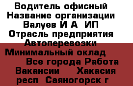 Водитель офисный › Название организации ­ Валуев И.А, ИП › Отрасль предприятия ­ Автоперевозки › Минимальный оклад ­ 32 000 - Все города Работа » Вакансии   . Хакасия респ.,Саяногорск г.